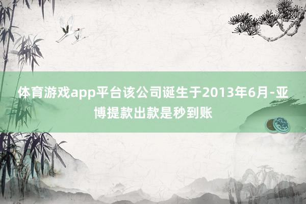 体育游戏app平台该公司诞生于2013年6月-亚博提款出款是