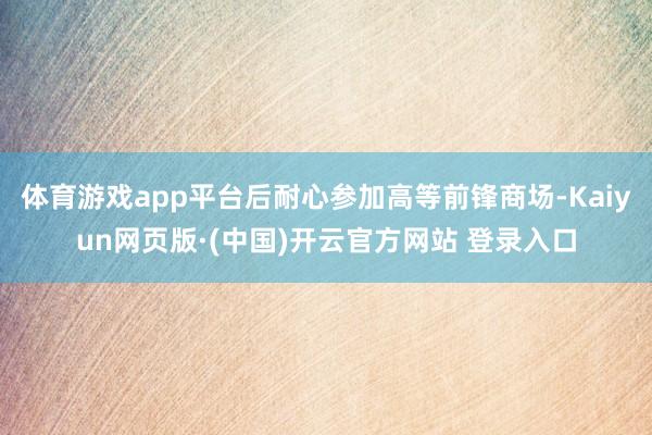 体育游戏app平台后耐心参加高等前锋商场-Kaiyun网页版