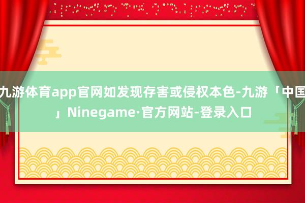 九游体育app官网如发现存害或侵权本色-九游「中国」Nine