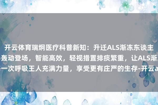开云体育瑞炯医疗科普新知：升迁ALS渐冻东谈主呼吸质地！三大排痰神器轰动登场，智能高效，轻视措置排痰繁重，让ALS渐冻东谈主每一次呼吸王人充满力量，享受更有庄严的生存-开云app官网入口网址·「中国」官方网站