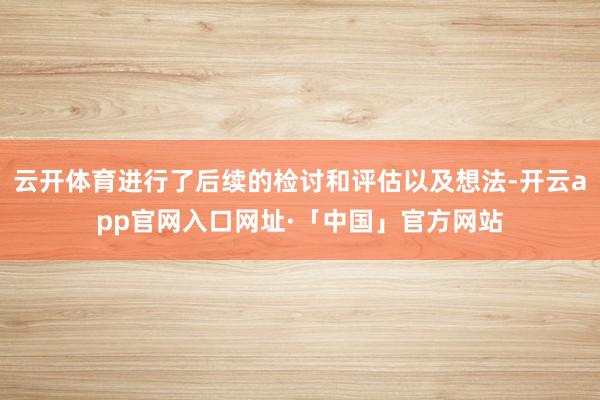云开体育进行了后续的检讨和评估以及想法-开云app官网入口网址·「中国」官方网站