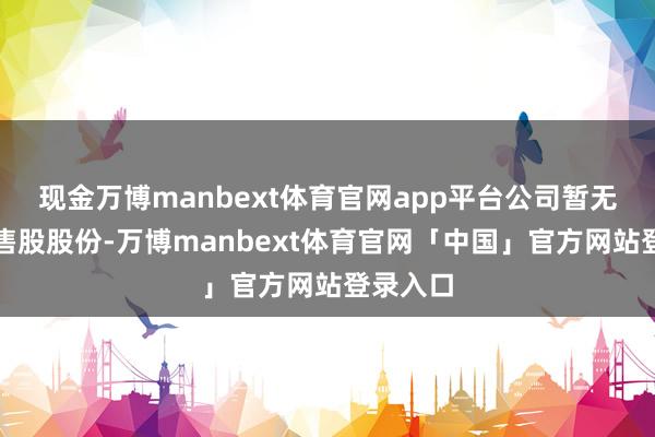 现金万博manbext体育官网app平台公司暂无其他限售股股