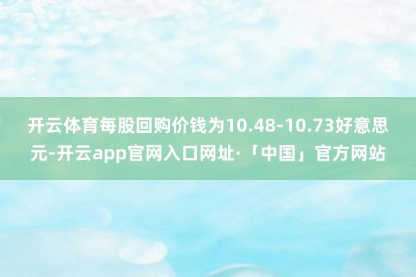 开云体育每股回购价钱为10.48-10.73好意思元-开云app官网入口网址·「中国」官方网站