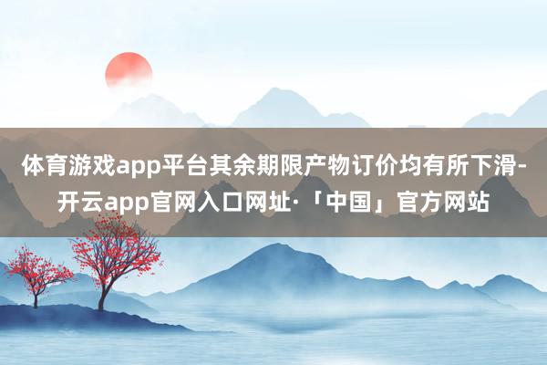 体育游戏app平台其余期限产物订价均有所下滑-开云app官网入口网址·「中国」官方网站