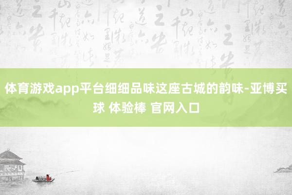 体育游戏app平台细细品味这座古城的韵味-亚博买球 体验棒 