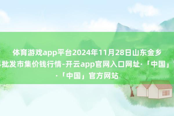体育游戏app平台2024年11月28日山东金乡大蒜专科批发市集价钱行情-开云app官网入口网址·「中国」官方网站