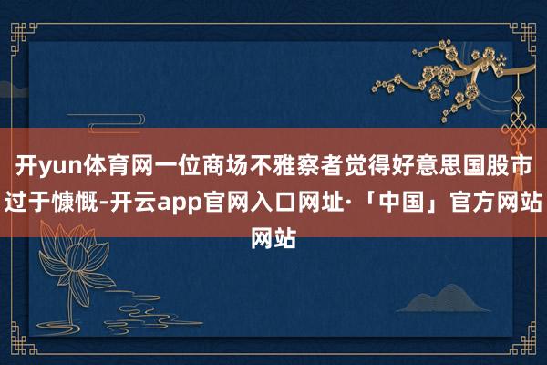 开yun体育网一位商场不雅察者觉得好意思国股市过于慷慨-开云app官网入口网址·「中国」官方网站