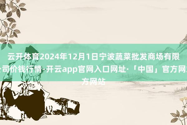 云开体育2024年12月1日宁波蔬菜批发商场有限公司价钱行情