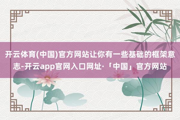 开云体育(中国)官方网站让你有一些基础的框架意志-开云app