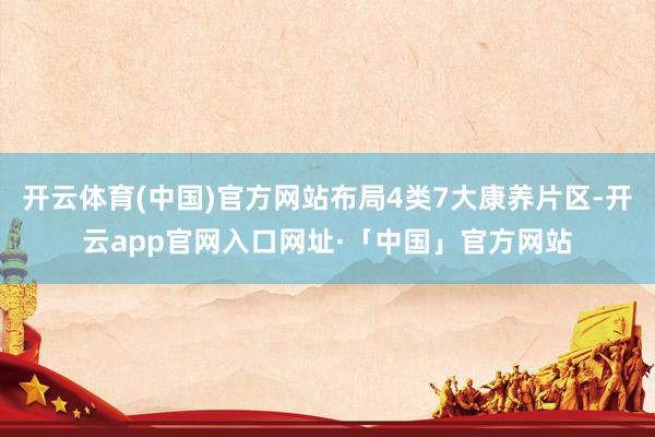 开云体育(中国)官方网站布局4类7大康养片区-开云app官网入口网址·「中国」官方网站