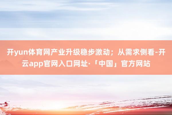 开yun体育网产业升级稳步激动；从需求侧看-开云app官网入口网址·「中国」官方网站