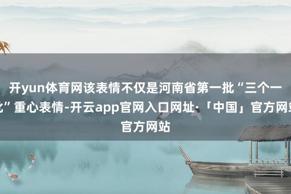 开yun体育网该表情不仅是河南省第一批“三个一批”重心表情-开云app官网入口网址·「中国」官方网站
