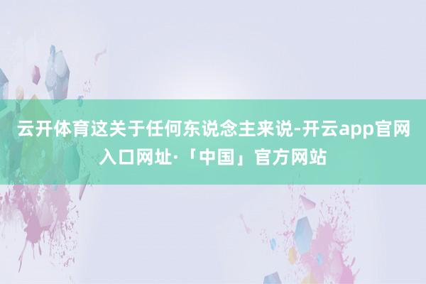 云开体育这关于任何东说念主来说-开云app官网入口网址·「中国」官方网站