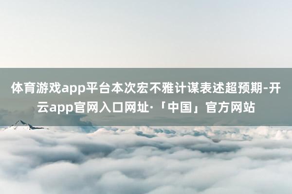 体育游戏app平台本次宏不雅计谋表述超预期-开云app官网入口网址·「中国」官方网站