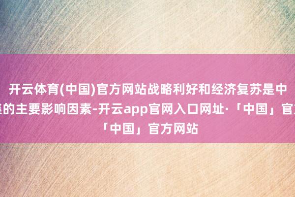 开云体育(中国)官方网站战略利好和经济复苏是中期市集的主要影响因素-开云app官网入口网址·「中国」官方网站
