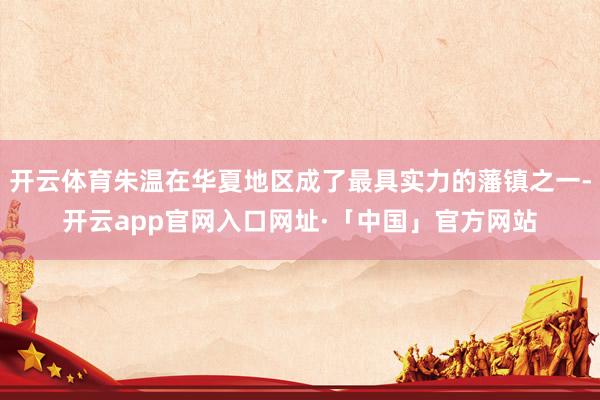 开云体育朱温在华夏地区成了最具实力的藩镇之一-开云app官网