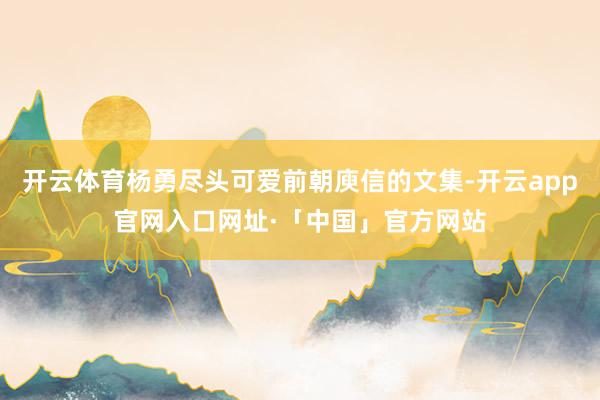 开云体育杨勇尽头可爱前朝庾信的文集-开云app官网入口网址·