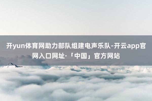 开yun体育网助力部队组建电声乐队-开云app官网入口网址·