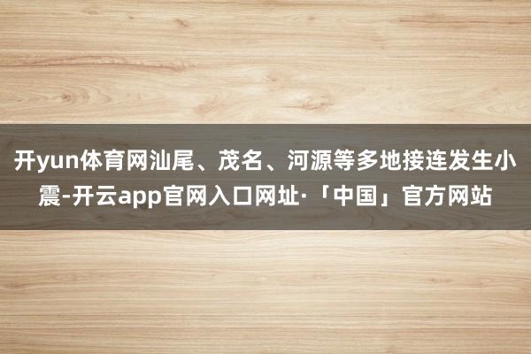 开yun体育网汕尾、茂名、河源等多地接连发生小震-开云app