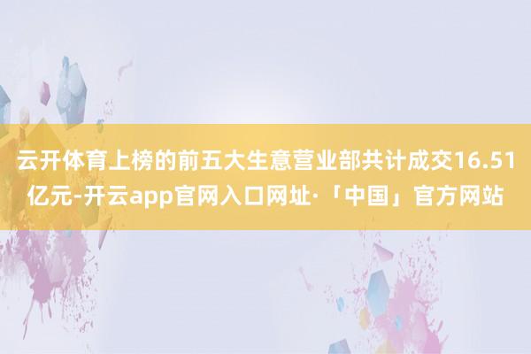 云开体育上榜的前五大生意营业部共计成交16.51亿元-开云a