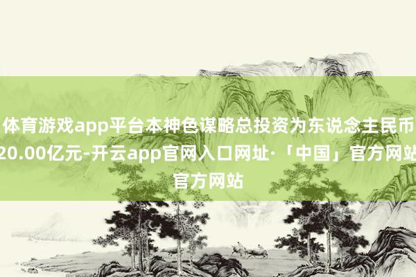 体育游戏app平台本神色谋略总投资为东说念主民币20.00亿