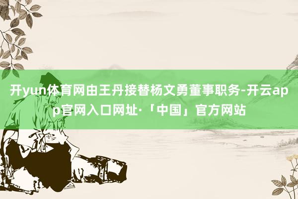 开yun体育网由王丹接替杨文勇董事职务-开云app官网入口网