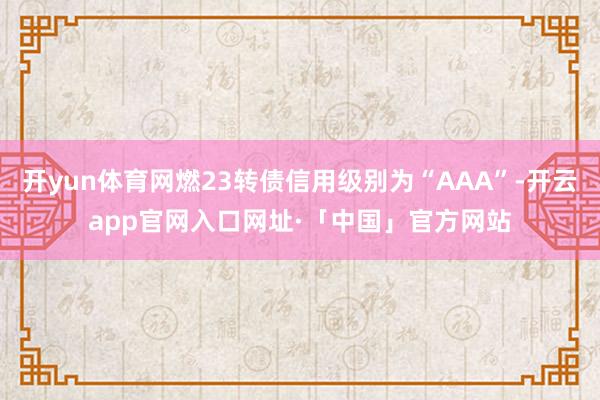 开yun体育网燃23转债信用级别为“AAA”-开云app官网