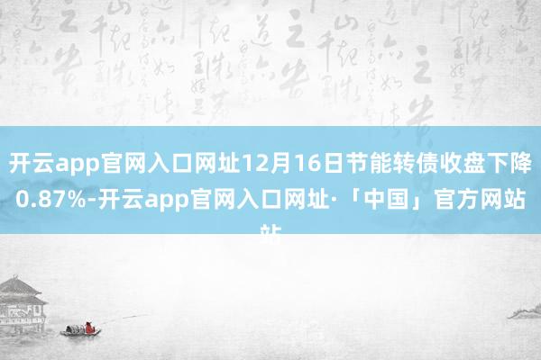 开云app官网入口网址12月16日节能转债收盘下降0.87%