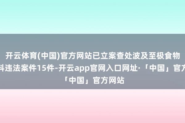 开云体育(中国)官方网站已立案查处波及至极食物的犯科违法案件