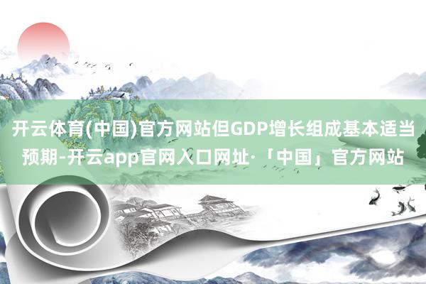 开云体育(中国)官方网站但GDP增长组成基本适当预期-开云a