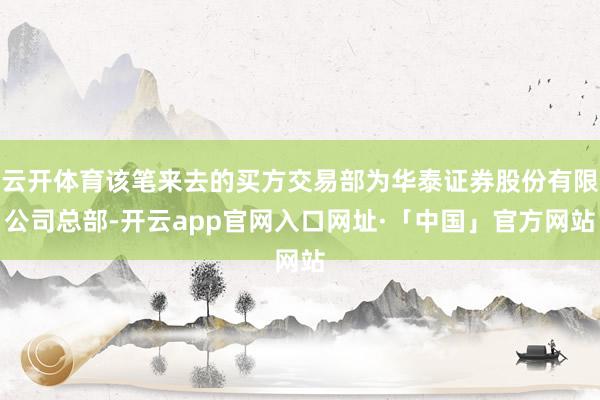 云开体育该笔来去的买方交易部为华泰证券股份有限公司总部-开云