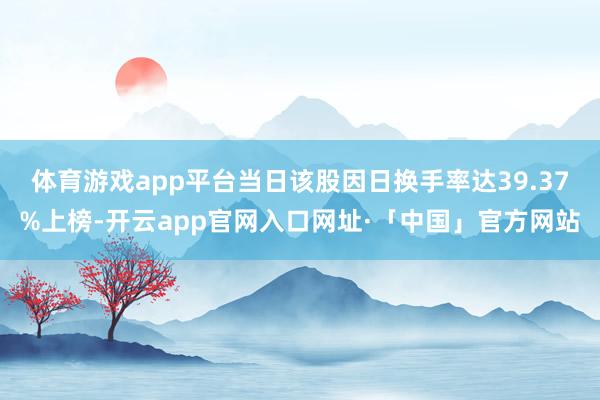 体育游戏app平台当日该股因日换手率达39.37%上榜-开云
