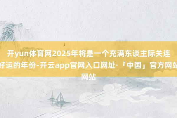 开yun体育网2025年将是一个充满东谈主际关连好运的年份-