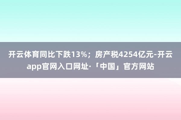 开云体育同比下跌13%；房产税4254亿元-开云app官网入
