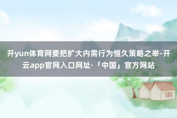 开yun体育网要把扩大内需行为恒久策略之举-开云app官网入