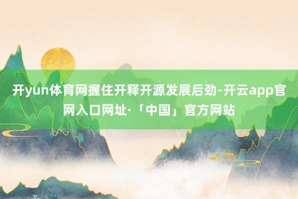 开yun体育网握住开释开源发展后劲-开云app官网入口网址·