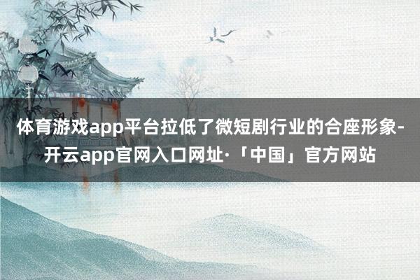 体育游戏app平台拉低了微短剧行业的合座形象-开云app官网