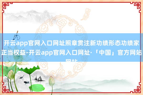 开云app官网入口网址照章贯注新功绩形态功绩家正当权益-开云