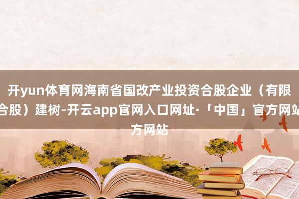 开yun体育网海南省国改产业投资合股企业（有限合股）建树-开