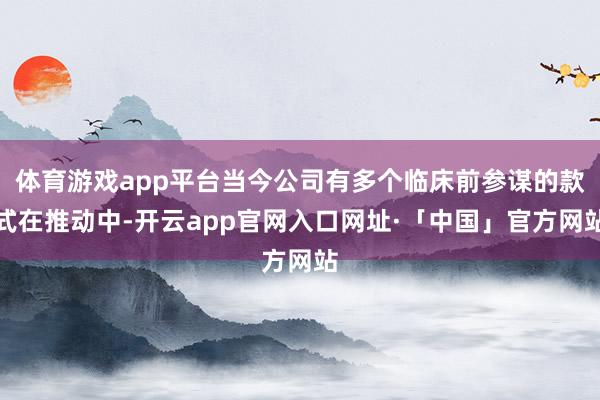 体育游戏app平台当今公司有多个临床前参谋的款式在推动中-开