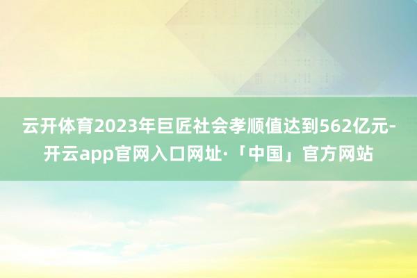 云开体育2023年巨匠社会孝顺值达到562亿元-开云app官