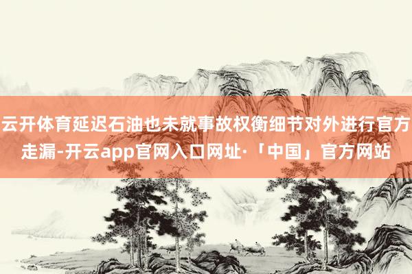 云开体育延迟石油也未就事故权衡细节对外进行官方走漏-开云ap