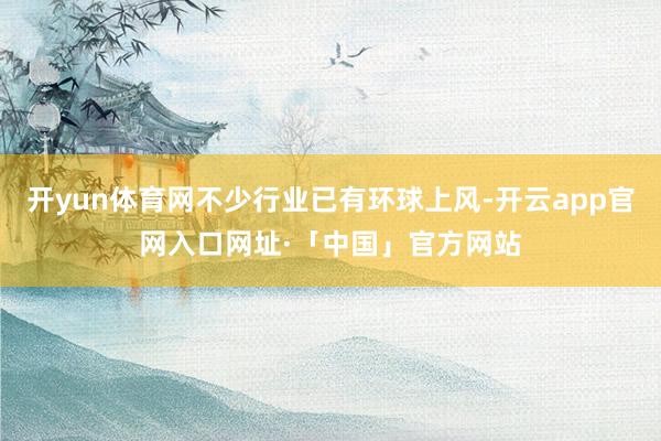 开yun体育网不少行业已有环球上风-开云app官网入口网址·