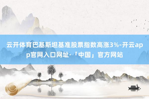 云开体育巴基斯坦基准股票指数高涨3%-开云app官网入口网址