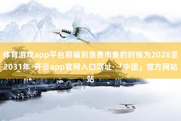 体育游戏app平台期骗到浪费市集的时候为2028至2031年