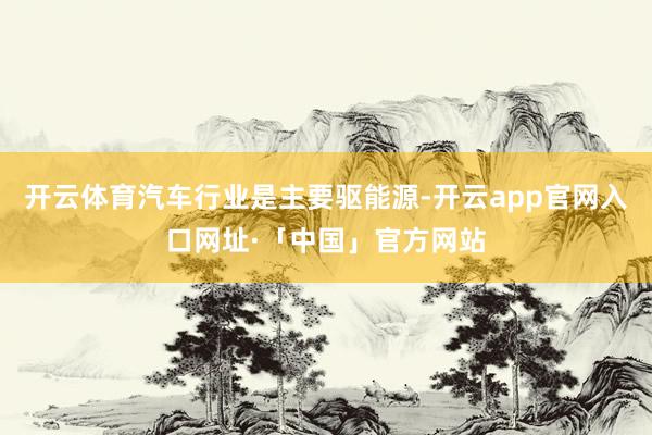 开云体育汽车行业是主要驱能源-开云app官网入口网址·「中国」官方网站