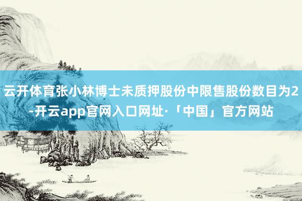 云开体育张小林博士未质押股份中限售股份数目为2-开云app官
