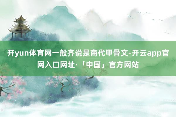 开yun体育网一般齐说是商代甲骨文-开云app官网入口网址·