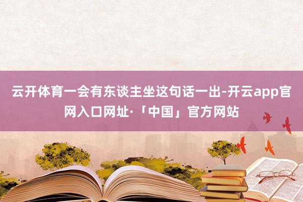 云开体育一会有东谈主坐这句话一出-开云app官网入口网址·「