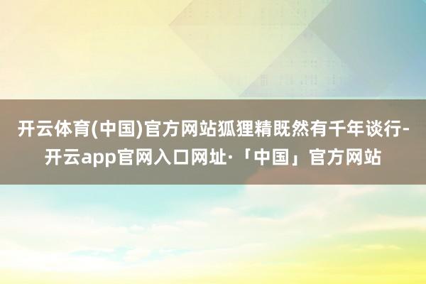 开云体育(中国)官方网站狐狸精既然有千年谈行-开云app官网